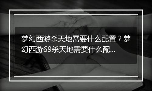梦幻西游杀天地需要什么配置？梦幻西游69杀天地需要什么配置