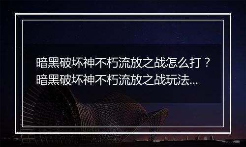 暗黑破坏神不朽流放之战怎么打？暗黑破坏神不朽流放之战玩法教学