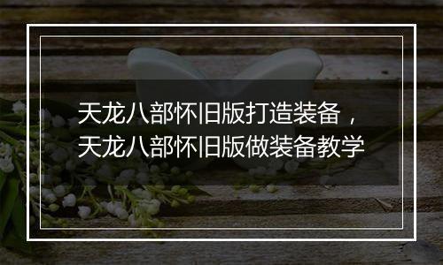 天龙八部怀旧版打造装备，天龙八部怀旧版做装备教学