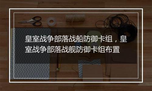 皇室战争部落战船防御卡组，皇室战争部落战舰防御卡组布置