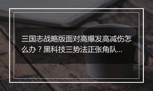三国志战略版面对高爆发高减伤怎么办？黑科技三势法正张角队推荐搭配教学
