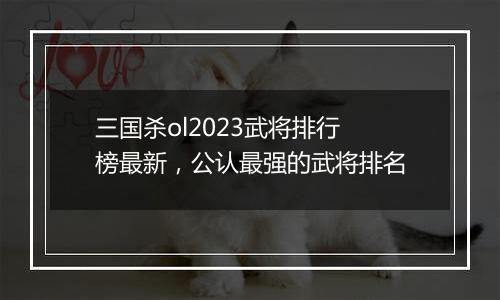 三国杀ol2023武将排行榜最新，公认最强的武将排名
