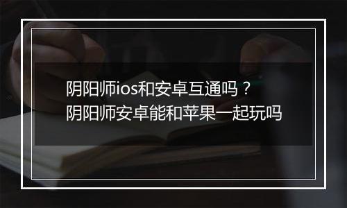 阴阳师ios和安卓互通吗？阴阳师安卓能和苹果一起玩吗