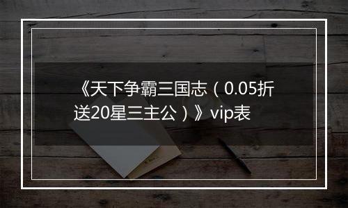 《天下争霸三国志（0.05折送20星三主公）》vip表