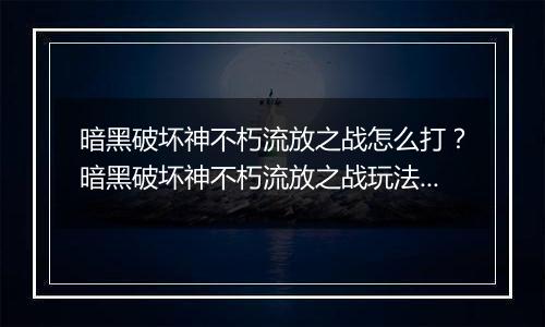 暗黑破坏神不朽流放之战怎么打？暗黑破坏神不朽流放之战玩法攻略