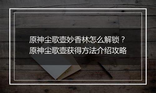 原神尘歌壶妙香林怎么解锁？原神尘歌壶获得方法介绍攻略
