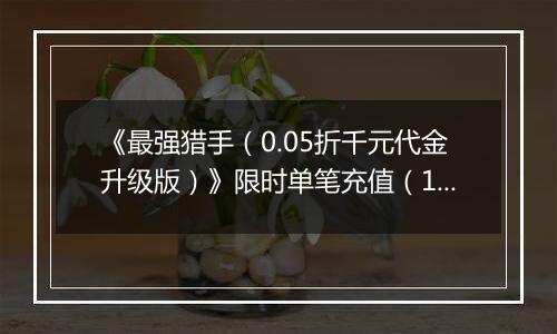 《最强猎手（0.05折千元代金升级版）》限时单笔充值（12.27-12.29）