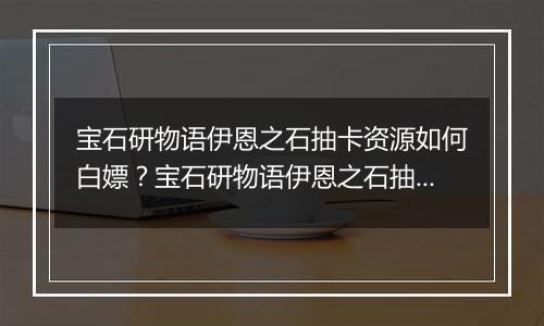 宝石研物语伊恩之石抽卡资源如何白嫖？宝石研物语伊恩之石抽卡资源获取途径介绍