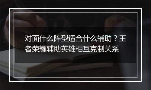 对面什么阵型适合什么辅助？王者荣耀辅助英雄相互克制关系