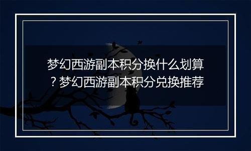 梦幻西游副本积分换什么划算？梦幻西游副本积分兑换推荐