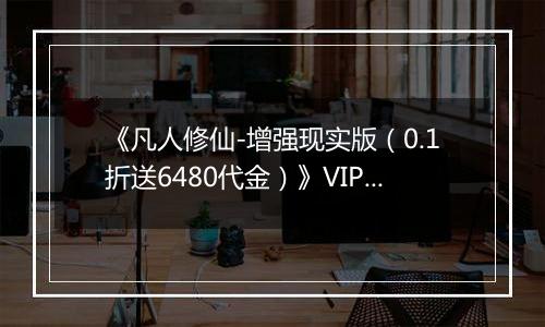 《凡人修仙-增强现实版（0.1折送6480代金）》VIP表