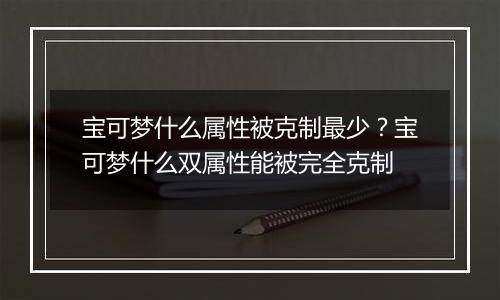 宝可梦什么属性被克制最少？宝可梦什么双属性能被完全克制