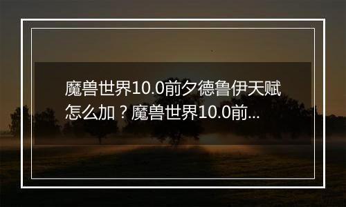 魔兽世界10.0前夕德鲁伊天赋怎么加？魔兽世界10.0前夕德鲁伊天赋加点攻略