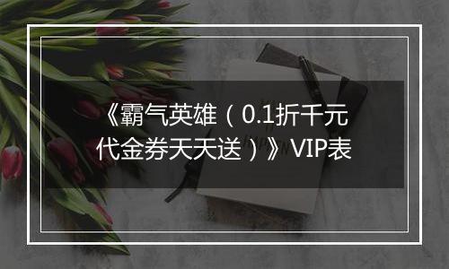 《霸气英雄（0.1折千元代金券天天送）》VIP表