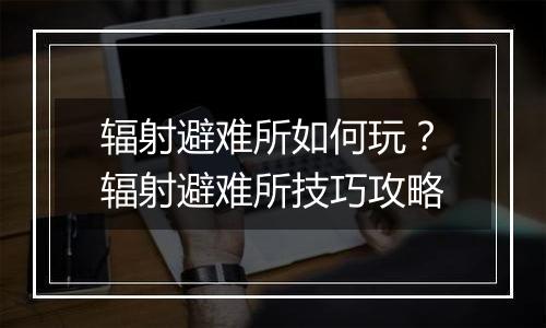 辐射避难所如何玩？辐射避难所技巧攻略