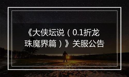 《大侠坛说（0.1折龙珠魔界篇）》关服公告