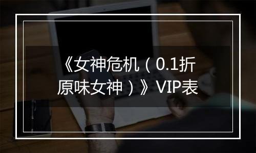 《女神危机（0.1折原味女神）》VIP表