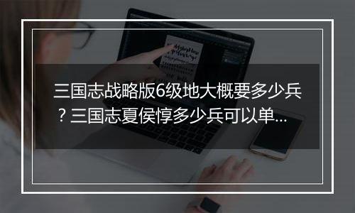 三国志战略版6级地大概要多少兵？三国志夏侯惇多少兵可以单刷6级地
