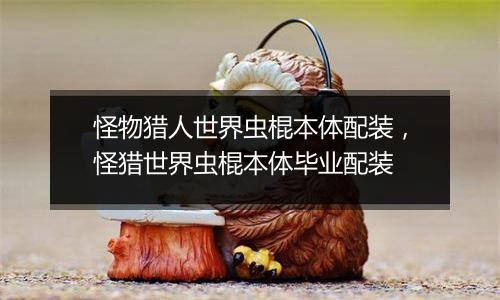 怪物猎人世界虫棍本体配装，怪猎世界虫棍本体毕业配装