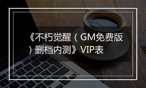 《不朽觉醒（GM免费版）删档内测》VIP表
