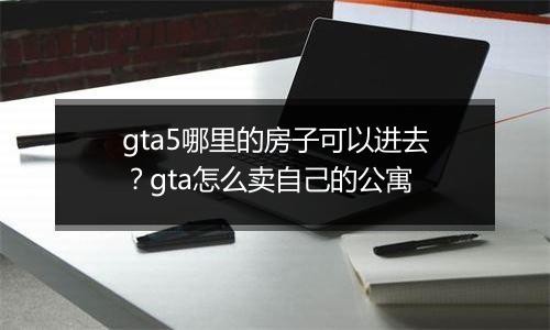 gta5哪里的房子可以进去？gta怎么卖自己的公寓