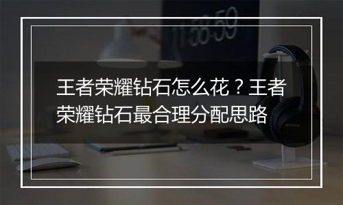 王者荣耀钻石怎么花？王者荣耀钻石最合理分配思路