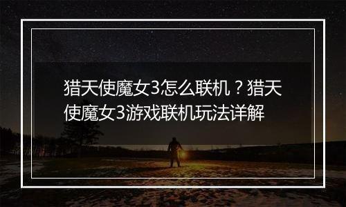 猎天使魔女3怎么联机？猎天使魔女3游戏联机玩法详解