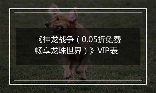 《神龙战争（0.05折免费畅享龙珠世界）》VIP表