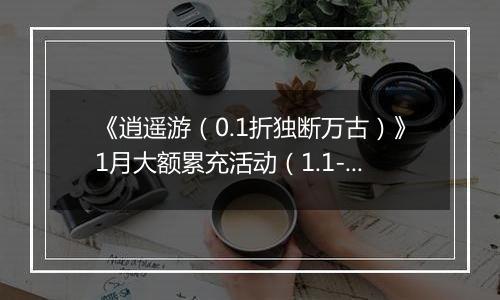《逍遥游（0.1折独断万古）》1月大额累充活动（1.1-1.31）
