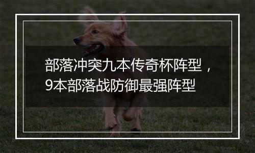 部落冲突九本传奇杯阵型，9本部落战防御最强阵型