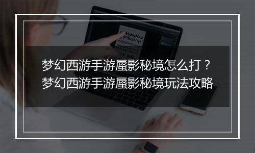 梦幻西游手游蜃影秘境怎么打？梦幻西游手游蜃影秘境玩法攻略