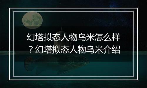 幻塔拟态人物乌米怎么样？幻塔拟态人物乌米介绍
