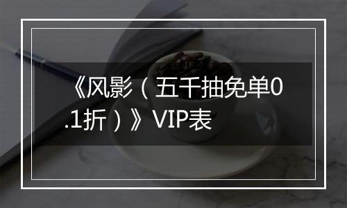 《风影（五千抽免单0.1折）》VIP表