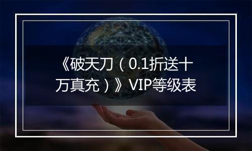 《破天刀（0.1折送十万真充）》VIP等级表