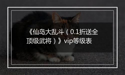 《仙岛大乱斗（0.1折送全顶级武将）》vip等级表