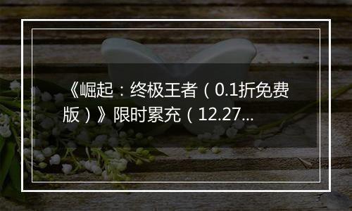 《崛起：终极王者（0.1折免费版）》限时累充（12.27-12.29）