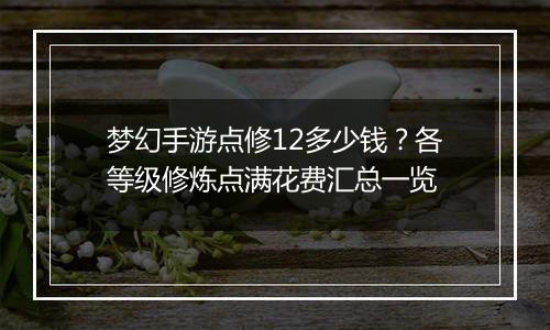 梦幻手游点修12多少钱？各等级修炼点满花费汇总一览