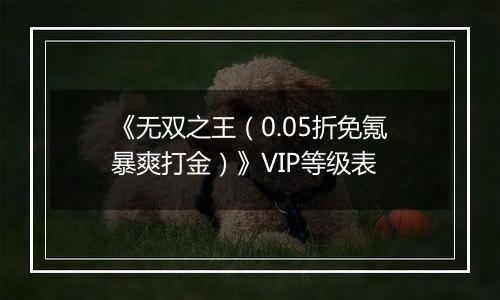 《无双之王（0.05折免氪暴爽打金）》VIP等级表
