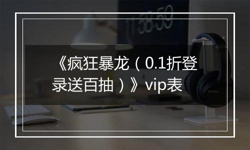 《疯狂暴龙（0.1折登录送百抽）》vip表