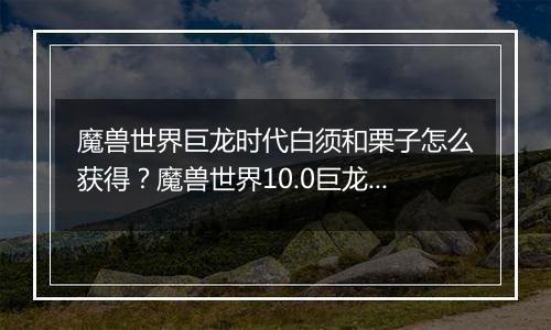 魔兽世界巨龙时代白须和栗子怎么获得？魔兽世界10.0巨龙时代白须和栗子的获取攻略