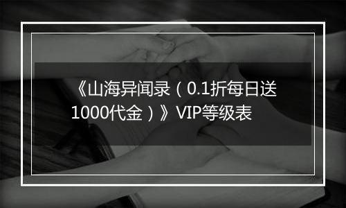 《山海异闻录（0.1折每日送1000代金）》VIP等级表