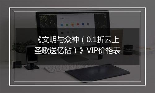 《文明与众神（0.1折云上圣歌送亿钻）》VIP价格表