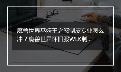 魔兽世界巫妖王之怒制皮专业怎么冲？魔兽世界怀旧服WLK制皮专业冲级攻略