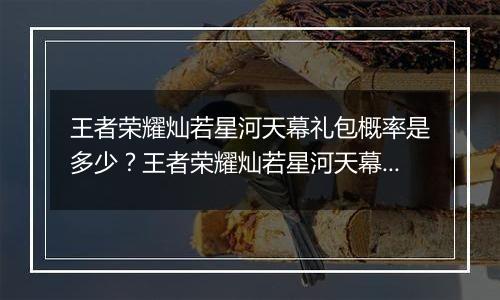 王者荣耀灿若星河天幕礼包概率是多少？王者荣耀灿若星河天幕抽取概率计算