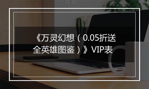 《万灵幻想（0.05折送全英雄图鉴）》VIP表