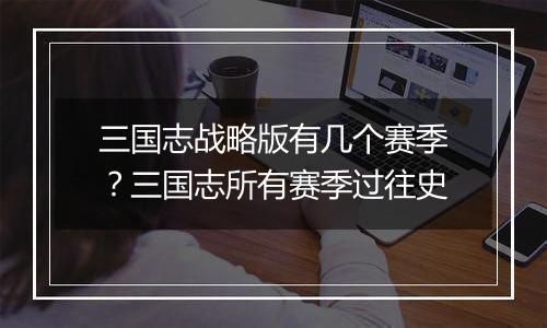 三国志战略版有几个赛季？三国志所有赛季过往史