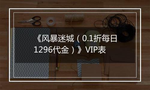 《风暴迷城（0.1折每日1296代金）》VIP表
