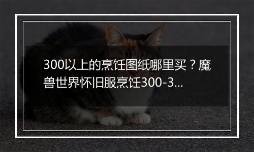 300以上的烹饪图纸哪里买？魔兽世界怀旧服烹饪300-375速升怎么玩