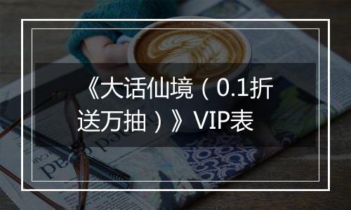 《大话仙境（0.1折送万抽）》VIP表