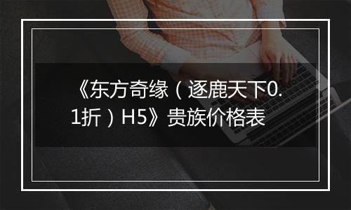 《东方奇缘（逐鹿天下0.1折）H5》贵族价格表